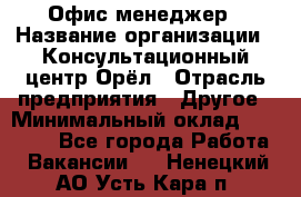 Офис-менеджер › Название организации ­ Консультационный центр Орёл › Отрасль предприятия ­ Другое › Минимальный оклад ­ 20 000 - Все города Работа » Вакансии   . Ненецкий АО,Усть-Кара п.